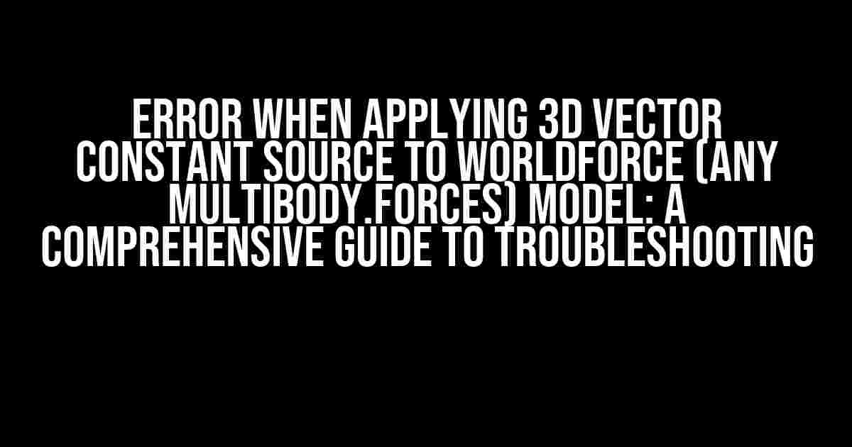 Error when applying 3D vector Constant source to WorldForce (any Multibody.Forces) model: A Comprehensive Guide to Troubleshooting