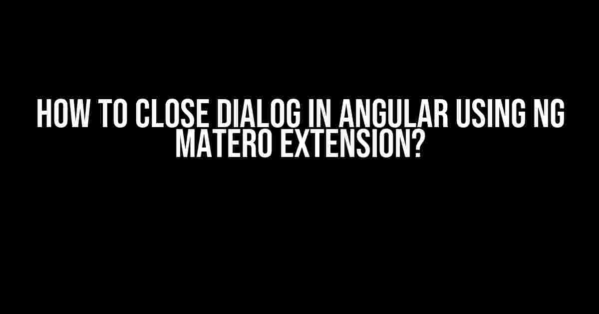 How to Close Dialog in Angular using ng Matero Extension?