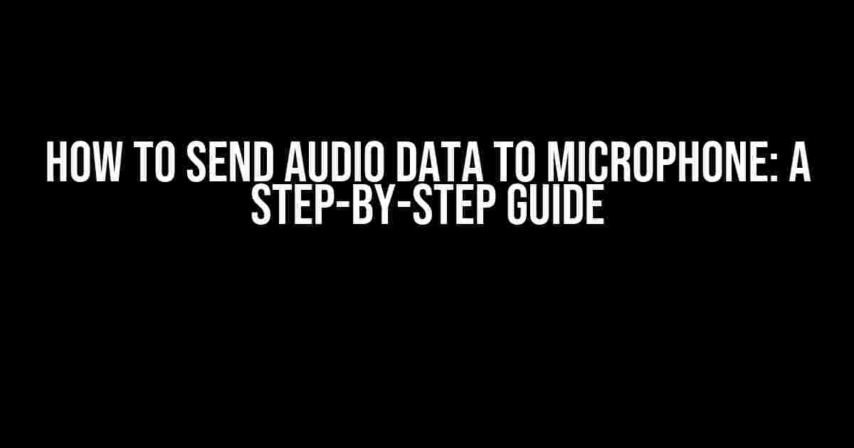 How to Send Audio Data to Microphone: A Step-by-Step Guide