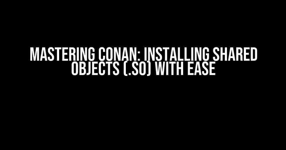 Mastering Conan: Installing Shared Objects (.so) with Ease