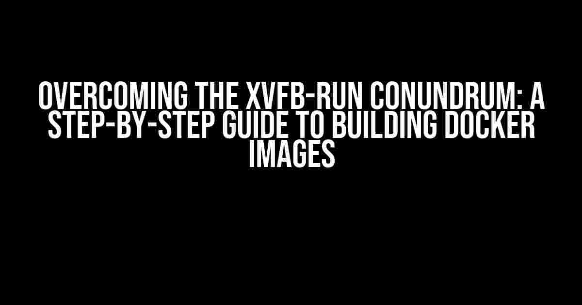 Overcoming the xvfb-run Conundrum: A Step-by-Step Guide to Building Docker Images