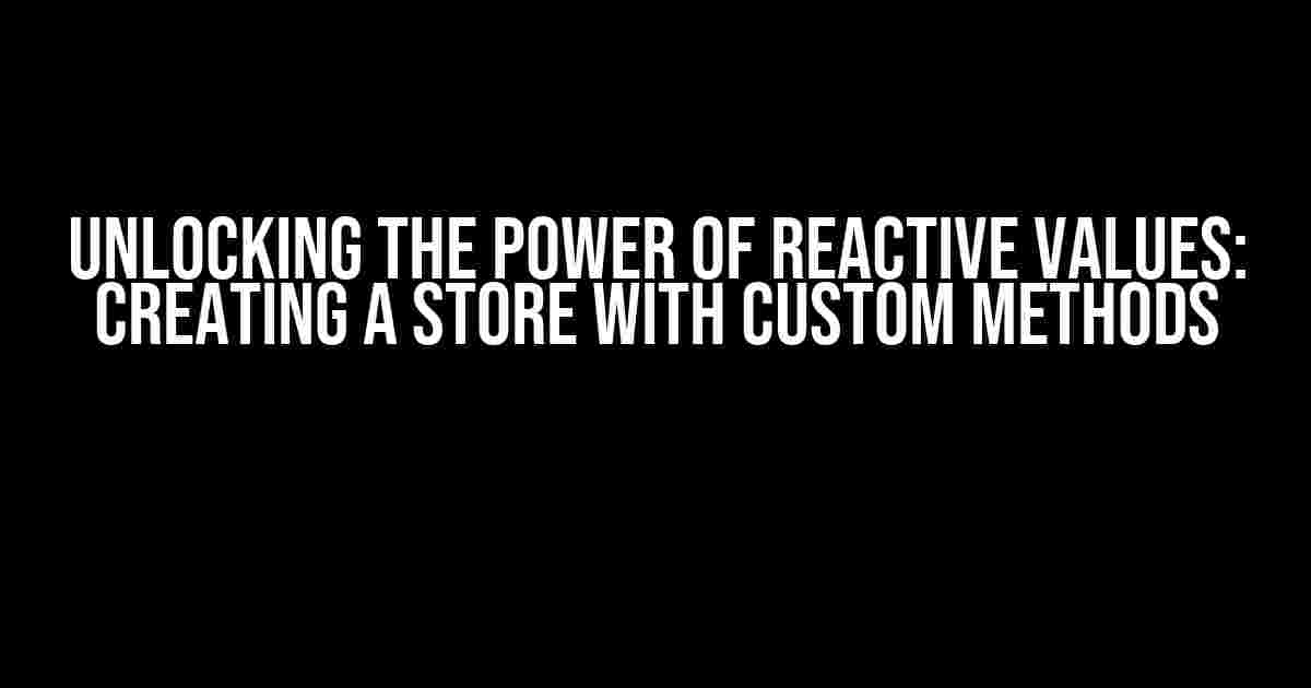 Unlocking the Power of Reactive Values: Creating a Store with Custom Methods