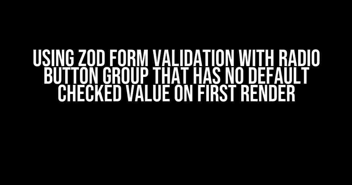 Using Zod Form Validation with Radio Button Group that has no Default Checked Value on First Render